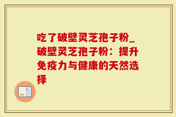 吃了破壁灵芝孢子粉_破壁灵芝孢子粉：提升免疫力与健康的天然选择