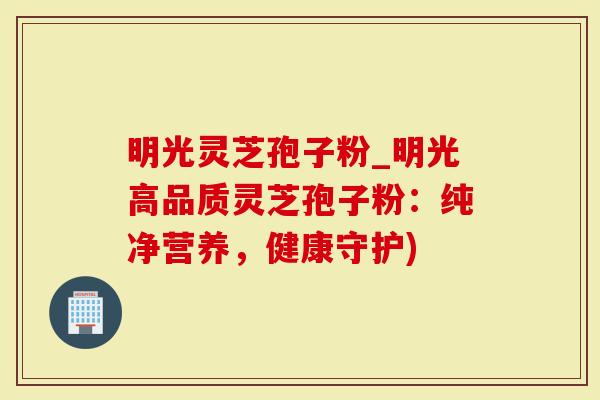 明光灵芝孢子粉_明光高品质灵芝孢子粉：纯净营养，健康守护)