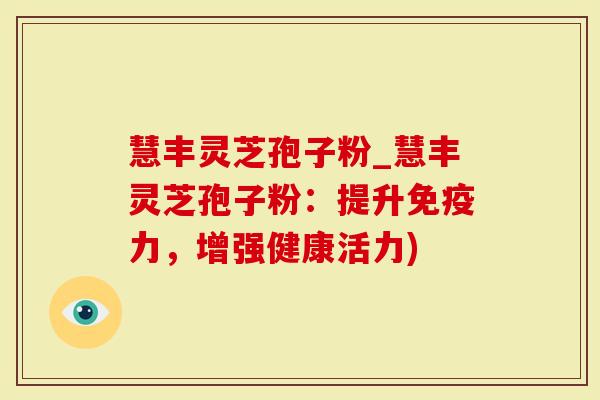 慧丰灵芝孢子粉_慧丰灵芝孢子粉：提升免疫力，增强健康活力)