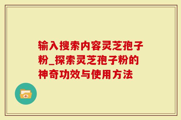 输入搜索内容灵芝孢子粉_探索灵芝孢子粉的神奇功效与使用方法