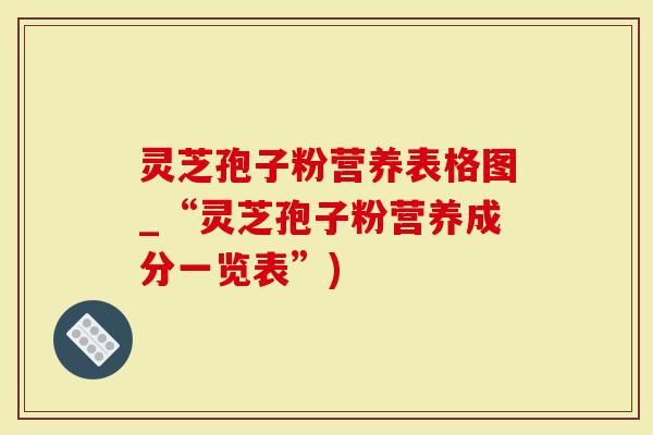 灵芝孢子粉营养表格图_“灵芝孢子粉营养成分一览表”)