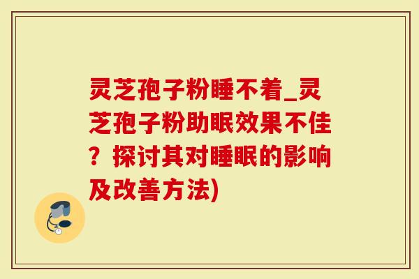 灵芝孢子粉睡不着_灵芝孢子粉助眠效果不佳？探讨其对的影响及改善方法)