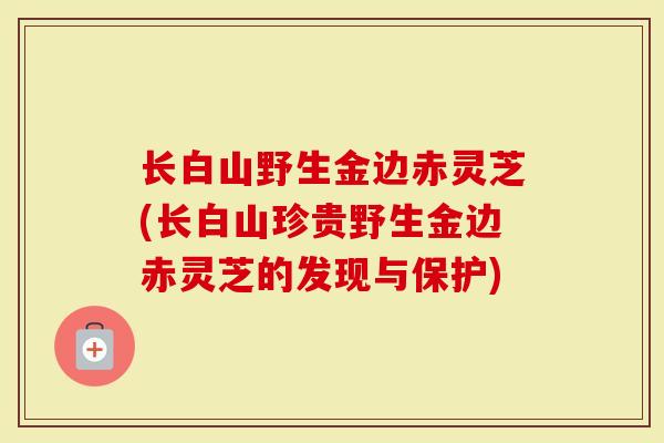 长白山野生金边赤灵芝(长白山珍贵野生金边赤灵芝的发现与保护)