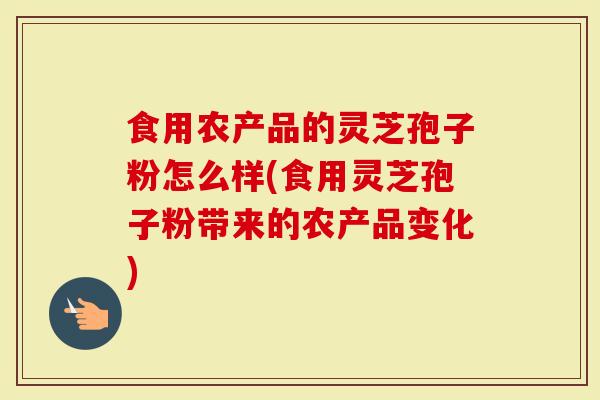 食用农产品的灵芝孢子粉怎么样(食用灵芝孢子粉带来的农产品变化)