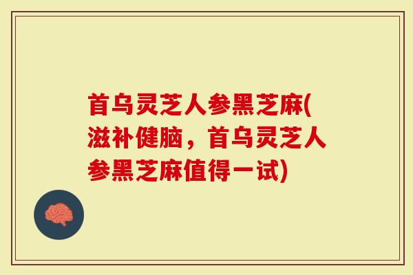 首乌灵芝人参黑芝麻(滋补健脑，首乌灵芝人参黑芝麻值得一试)