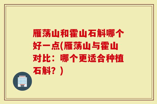 雁荡山和霍山石斛哪个好一点(雁荡山与霍山对比：哪个更适合种植石斛？)