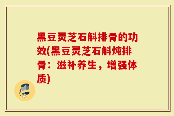 黑豆灵芝石斛排骨的功效(黑豆灵芝石斛炖排骨：滋补养生，增强体质)