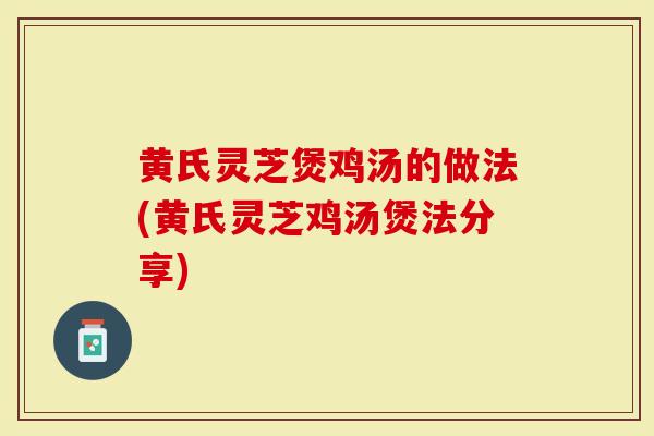 黄氏灵芝煲鸡汤的做法(黄氏灵芝鸡汤煲法分享)