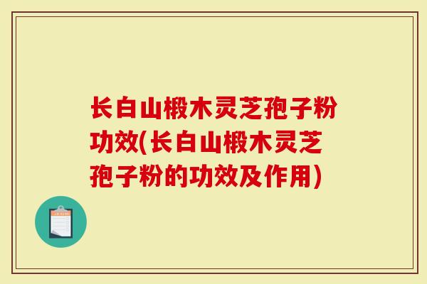 长白山椴木灵芝孢子粉功效(长白山椴木灵芝孢子粉的功效及作用)