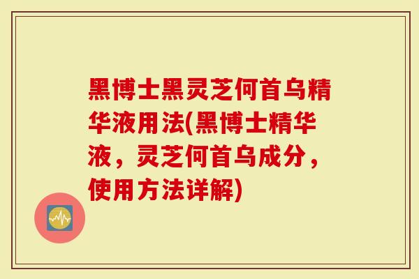 黑博士黑灵芝何首乌精华液用法(黑博士精华液，灵芝何首乌成分，使用方法详解)