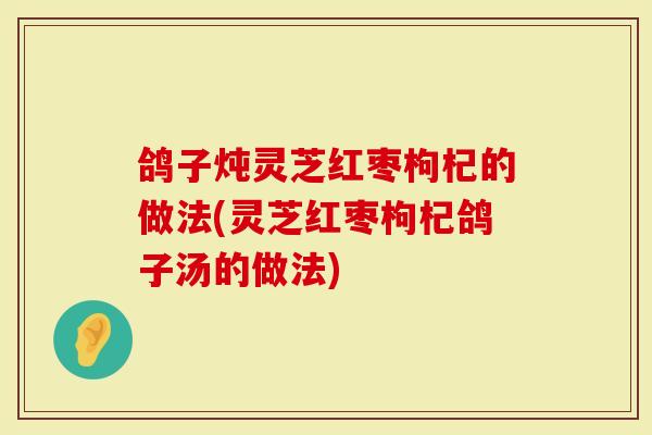 鸽子炖灵芝红枣枸杞的做法(灵芝红枣枸杞鸽子汤的做法)