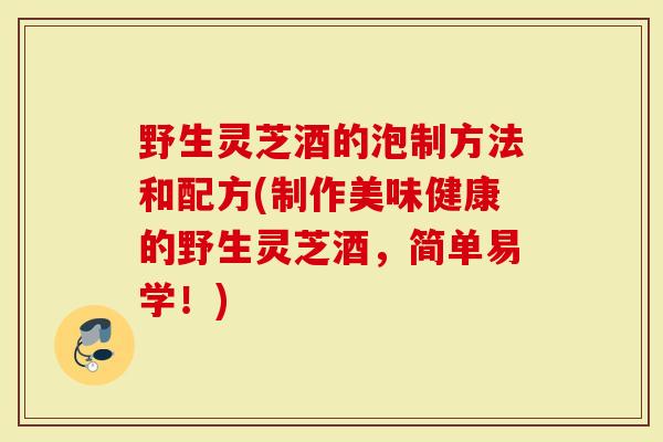 野生灵芝酒的泡制方法和配方(制作美味健康的野生灵芝酒，简单易学！)