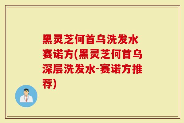 黑灵芝何首乌洗发水 赛诺方(黑灵芝何首乌深层洗发水-赛诺方推荐)