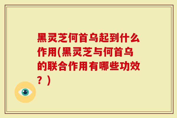 黑灵芝何首乌起到什么作用(黑灵芝与何首乌的联合作用有哪些功效？)