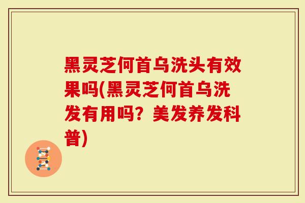 黑灵芝何首乌洗头有效果吗(黑灵芝何首乌洗发有用吗？美发养发科普)