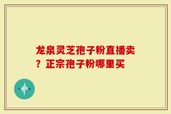 龙泉灵芝孢子粉直播卖？正宗孢子粉哪里买