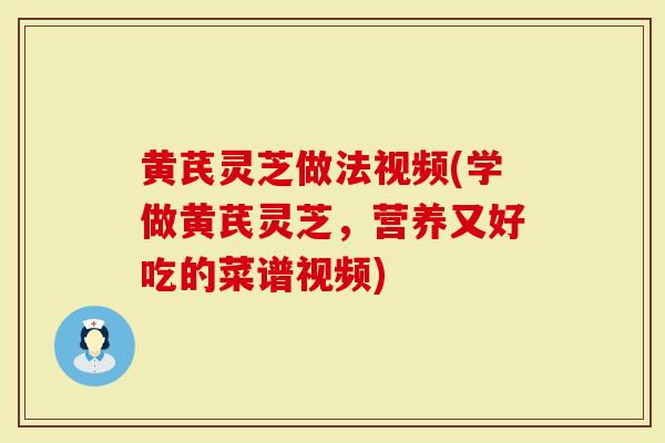 黄芪灵芝做法视频(学做黄芪灵芝，营养又好吃的菜谱视频)