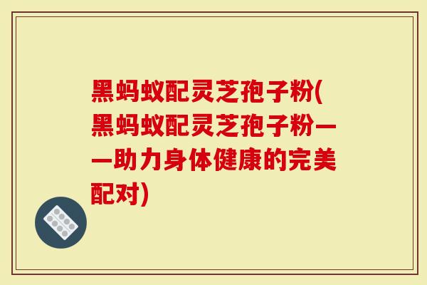 黑蚂蚁配灵芝孢子粉(黑蚂蚁配灵芝孢子粉——助力身体健康的完美配对)