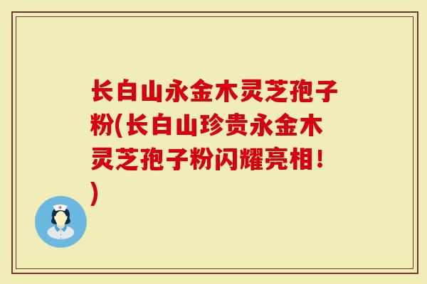 长白山永金木灵芝孢子粉(长白山珍贵永金木灵芝孢子粉闪耀亮相！)