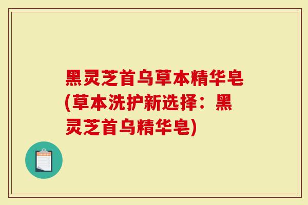 黑灵芝首乌草本精华皂(草本洗护新选择：黑灵芝首乌精华皂)