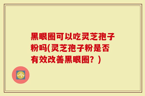 黑眼圈可以吃灵芝孢子粉吗(灵芝孢子粉是否有效改善黑眼圈？)