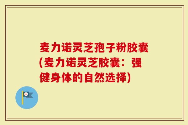 麦力诺灵芝孢子粉胶囊(麦力诺灵芝胶囊：强健身体的自然选择)