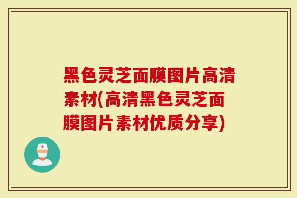 黑色灵芝面膜图片高清素材(高清黑色灵芝面膜图片素材优质分享)