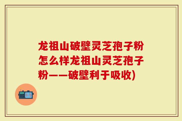 龙祖山破壁灵芝孢子粉怎么样龙祖山灵芝孢子粉——破壁利于吸收)