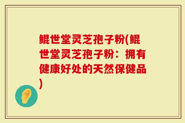 鲲世堂灵芝孢子粉(鲲世堂灵芝孢子粉：拥有健康好处的天然保健品)