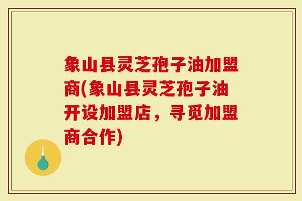 象山县灵芝孢子油加盟商(象山县灵芝孢子油开设加盟店，寻觅加盟商合作)