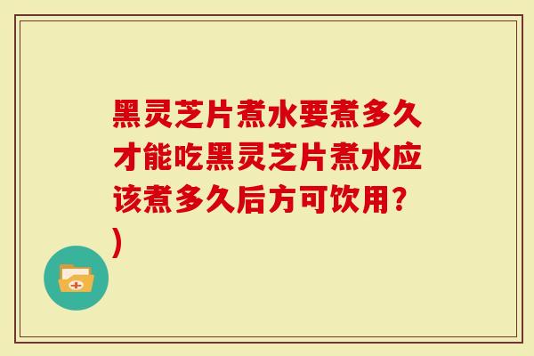 黑灵芝片煮水要煮多久才能吃黑灵芝片煮水应该煮多久后方可饮用？)