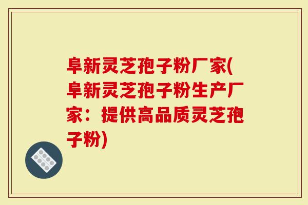 阜新灵芝孢子粉厂家(阜新灵芝孢子粉生产厂家：提供高品质灵芝孢子粉)