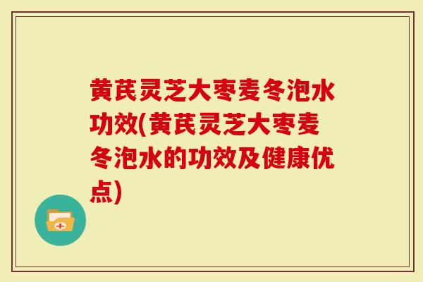 黄芪灵芝大枣麦冬泡水功效(黄芪灵芝大枣麦冬泡水的功效及健康优点)