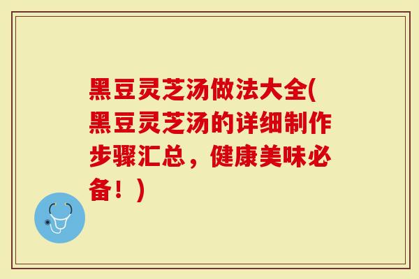 黑豆灵芝汤做法大全(黑豆灵芝汤的详细制作步骤汇总，健康美味必备！)