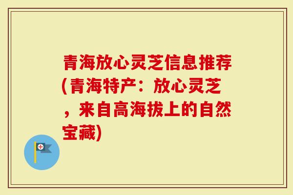 青海放心灵芝信息推荐(青海特产：放心灵芝，来自高海拔上的自然宝藏)