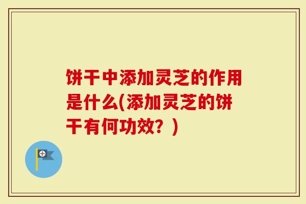 饼干中添加灵芝的作用是什么(添加灵芝的饼干有何功效？)