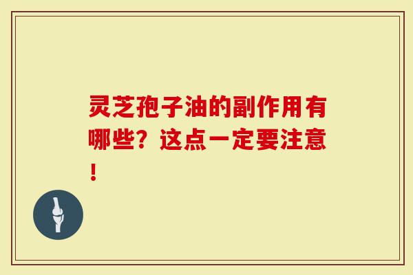 灵芝孢子油的副作用有哪些？这点一定要注意！