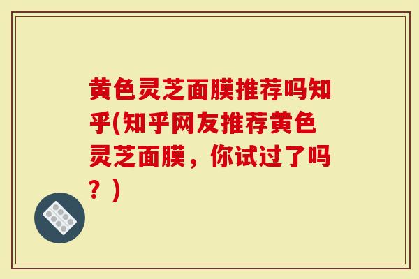 黄色灵芝面膜推荐吗知乎(知乎网友推荐黄色灵芝面膜，你试过了吗？)