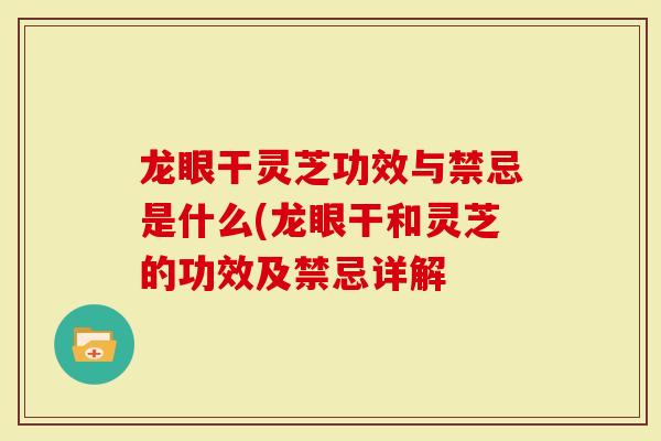 龙眼干灵芝功效与禁忌是什么(龙眼干和灵芝的功效及禁忌详解