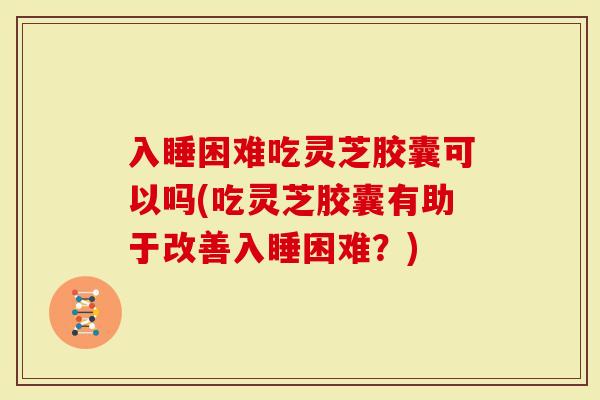 入睡困难吃灵芝胶囊可以吗(吃灵芝胶囊有助于改善入睡困难？)