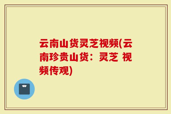 云南山货灵芝视频(云南珍贵山货：灵芝 视频传观)