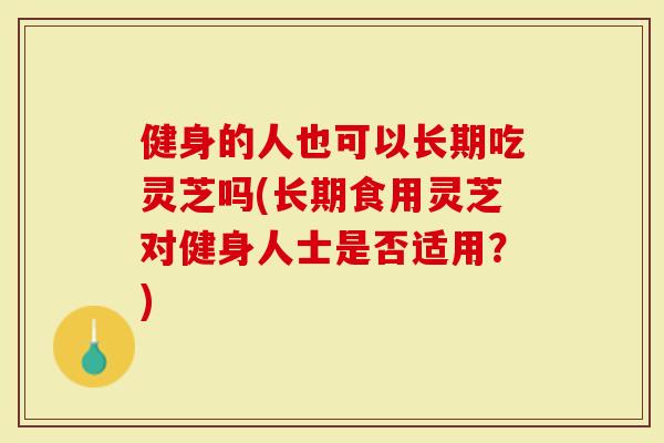 健身的人也可以长期吃灵芝吗(长期食用灵芝对健身人士是否适用？)