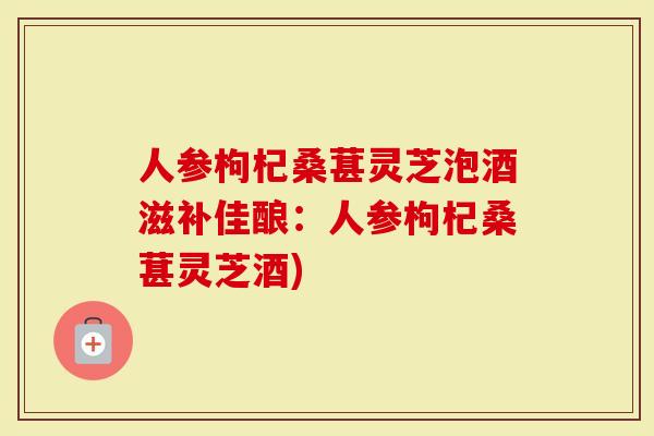 人参枸杞桑葚灵芝泡酒滋补佳酿：人参枸杞桑葚灵芝酒)