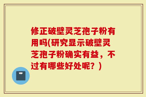 修正破壁灵芝孢子粉有用吗(研究显示破壁灵芝孢子粉确实有益，不过有哪些好处呢？)