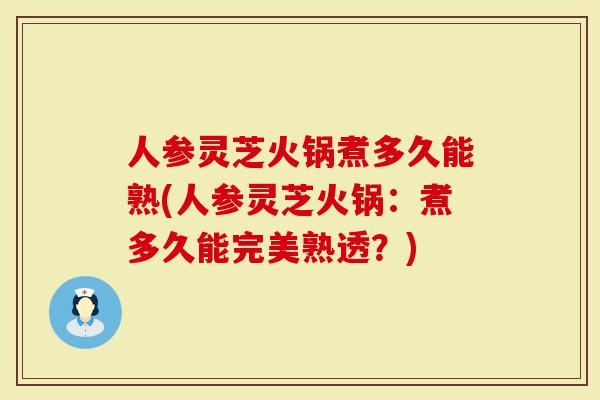 人参灵芝火锅煮多久能熟(人参灵芝火锅：煮多久能完美熟透？)