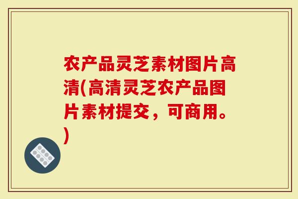 农产品灵芝素材图片高清(高清灵芝农产品图片素材提交，可商用。)