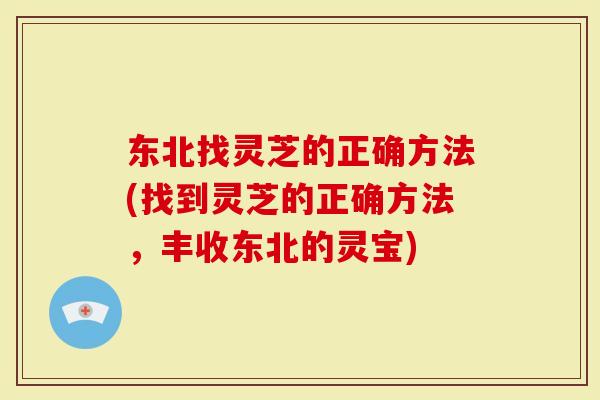 东北找灵芝的正确方法(找到灵芝的正确方法，丰收东北的灵宝)