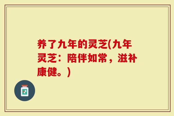 养了九年的灵芝(九年灵芝：陪伴如常，滋补康健。)