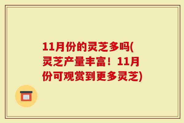 11月份的灵芝多吗(灵芝产量丰富！11月份可观赏到更多灵芝)