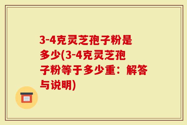 3-4克灵芝孢子粉是多少(3-4克灵芝孢子粉等于多少重：解答与说明)